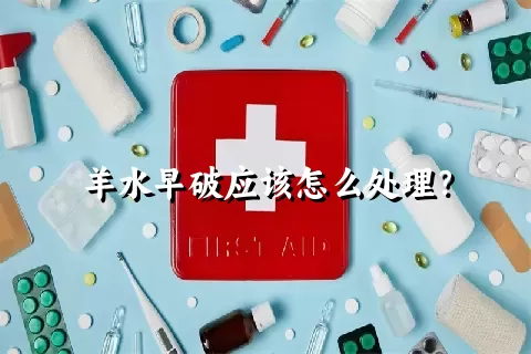 羊水早破应该怎么处理？