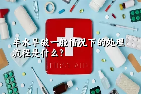 羊水早破一般情况下的处理流程是什么？