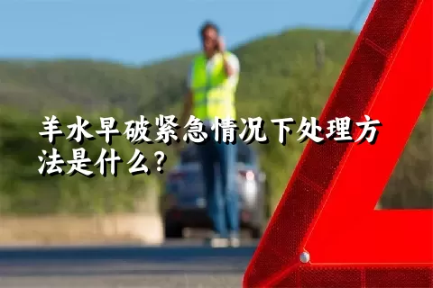 羊水早破紧急情况下处理方法是什么？