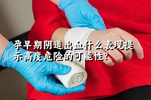 孕早期阴道出血什么表现提示高度危险的可能性？