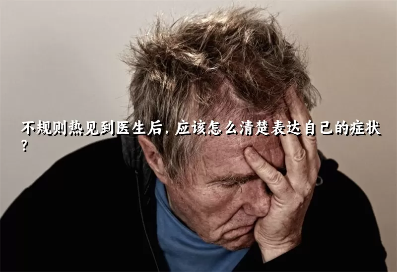 不规则热见到医生后，应该怎么清楚表达自己的症状？