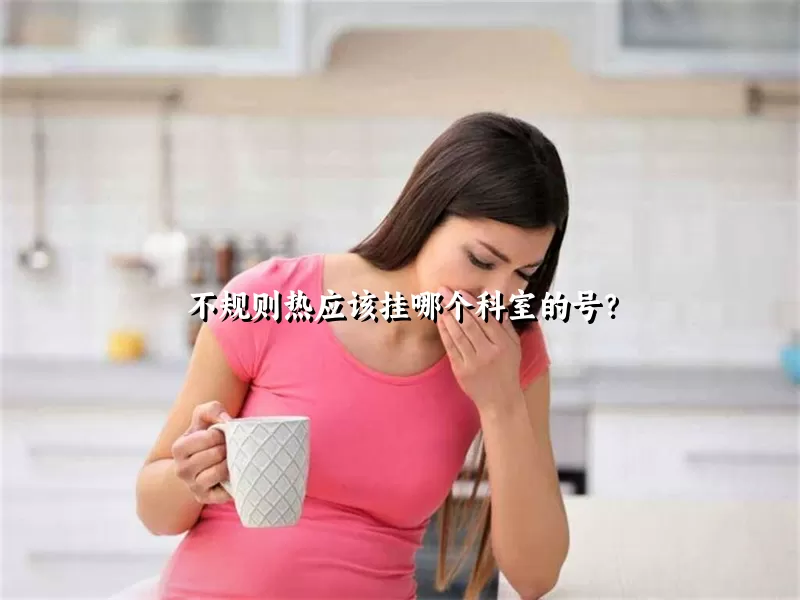 不规则热应该挂哪个科室的号？