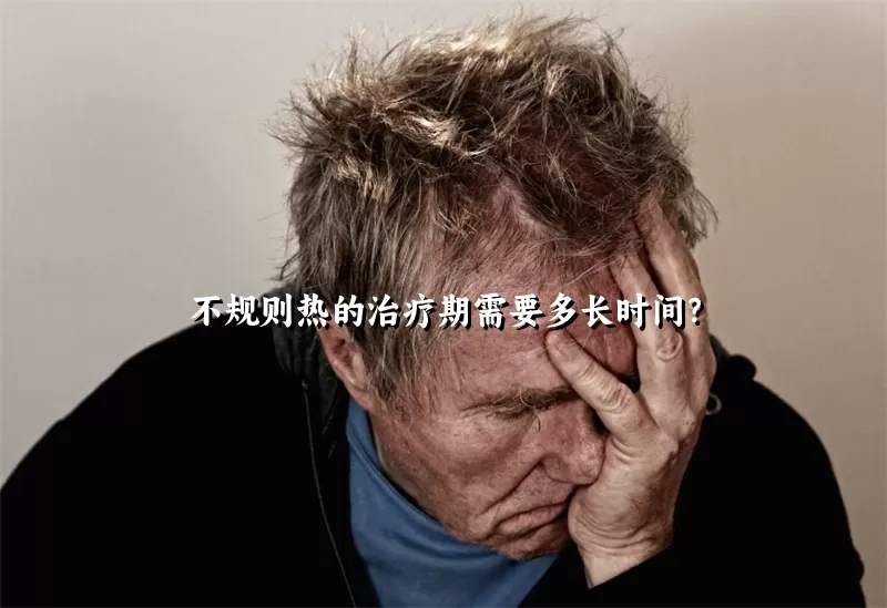 不规则热的治疗期需要多长时间？