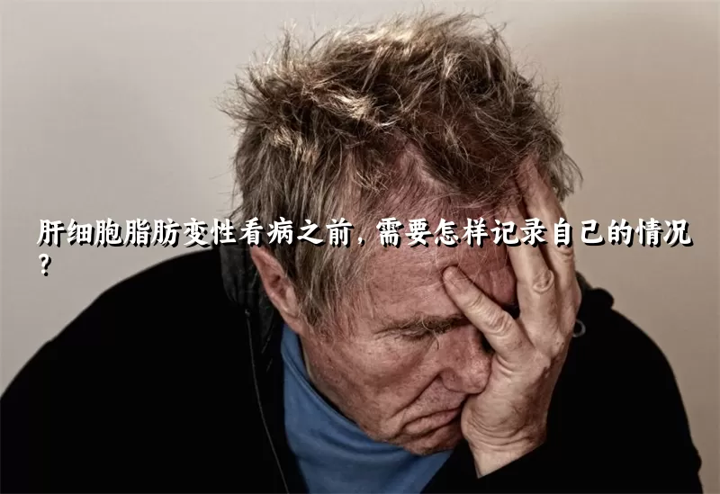 肝细胞脂肪变性看病之前，需要怎样记录自己的情况？