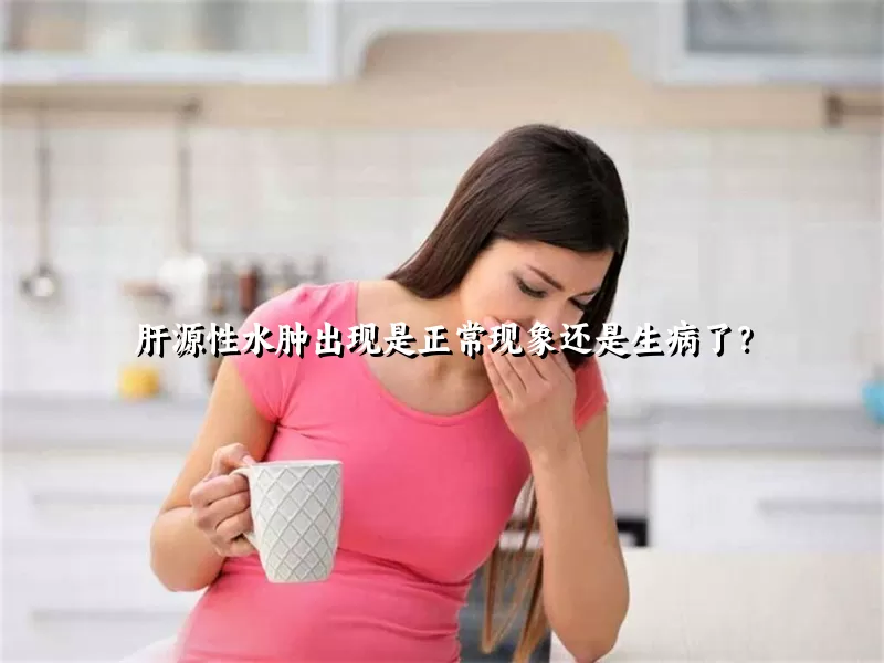 肝源性水肿出现是正常现象还是生病了？