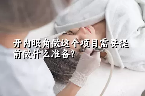 开内眼角做这个项目需要提前做什么准备？