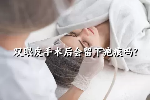 双眼皮手术后会留下疤痕吗?