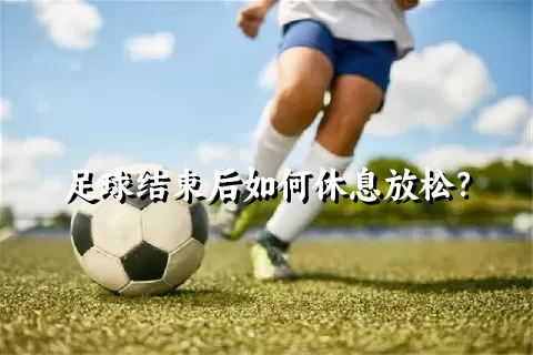 足球结束后如何休息放松？