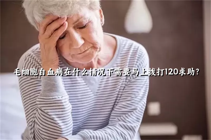 毛细胞白血病在什么情况下需要马上拨打120求助？