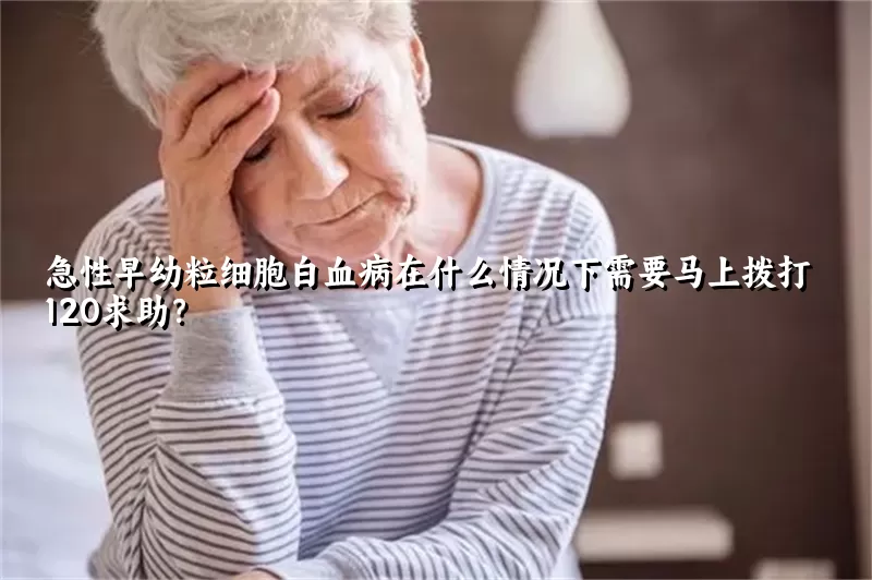 急性早幼粒细胞白血病在什么情况下需要马上拨打120求助？