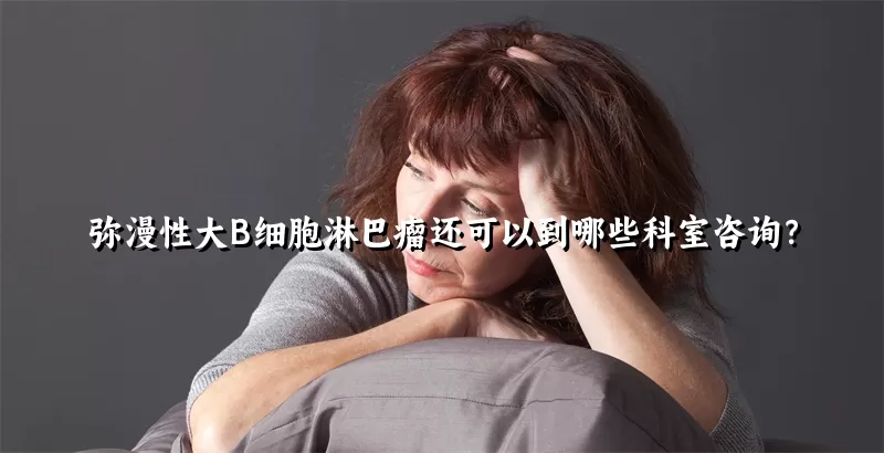 弥漫性大B细胞淋巴瘤还可以到哪些科室咨询？