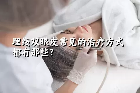 埋线双眼皮常见的治疗方式都有那些？