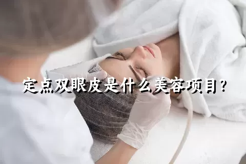 定点双眼皮是什么美容项目？