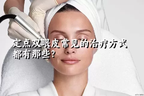 定点双眼皮常见的治疗方式都有那些？