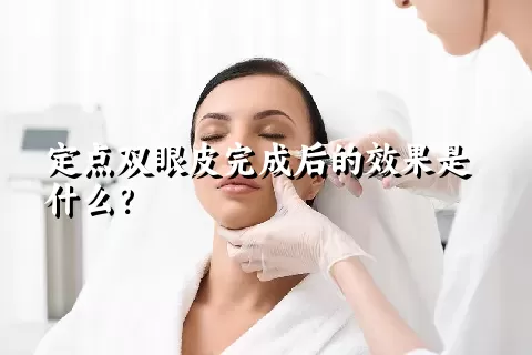 定点双眼皮完成后的效果是什么？