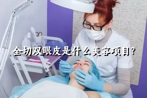 全切双眼皮是什么美容项目？