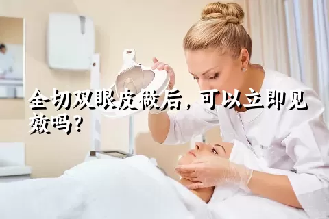 全切双眼皮做后，可以立即见效吗？