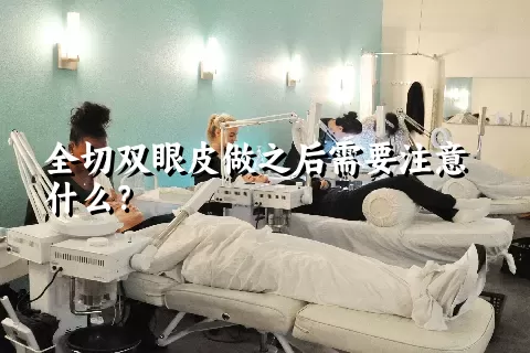 全切双眼皮做之后需要注意什么？