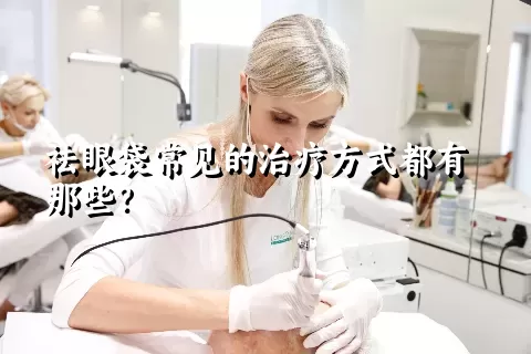 祛眼袋常见的治疗方式都有那些？