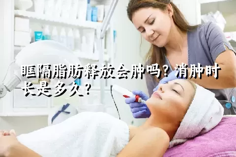 眶隔脂肪释放会肿吗？消肿时长是多久？