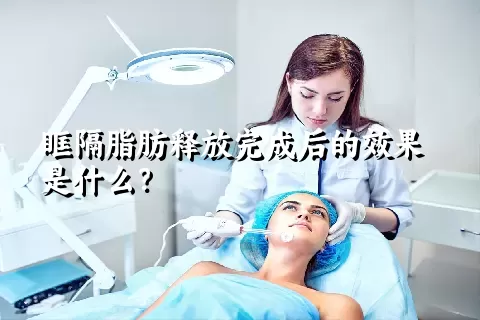 眶隔脂肪释放完成后的效果是什么？