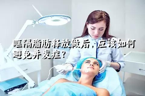 眶隔脂肪释放做后，应该如何避免并发症？