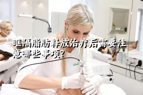 眶隔脂肪释放治疗后需要注意哪些事项？