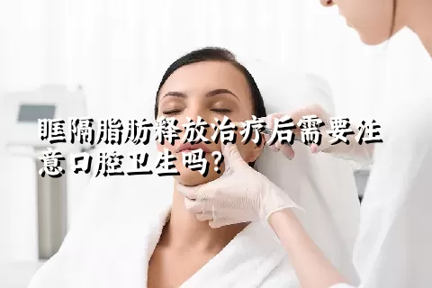 眶隔脂肪释放治疗后需要注意口腔卫生吗？