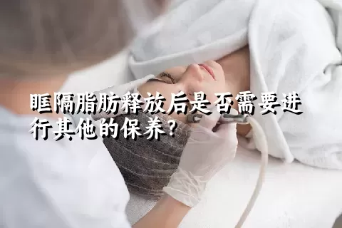 眶隔脂肪释放后是否需要进行其他的保养？