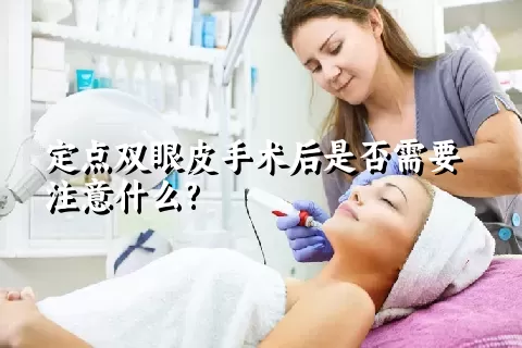 定点双眼皮手术后是否需要注意什么?