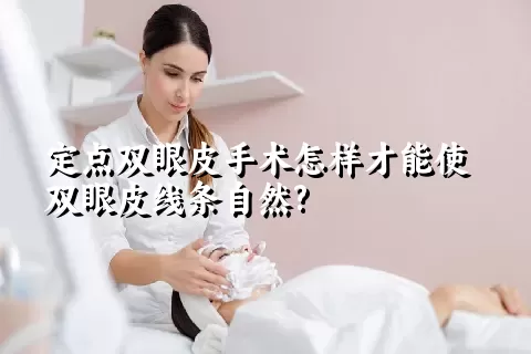 定点双眼皮手术怎样才能使双眼皮线条自然?