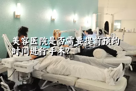 美容医院是否需要提前预约时间进行手术?