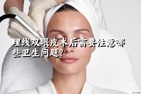 埋线双眼皮术后需要注意哪些卫生问题？