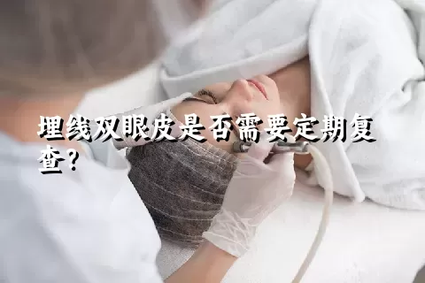 埋线双眼皮是否需要定期复查？