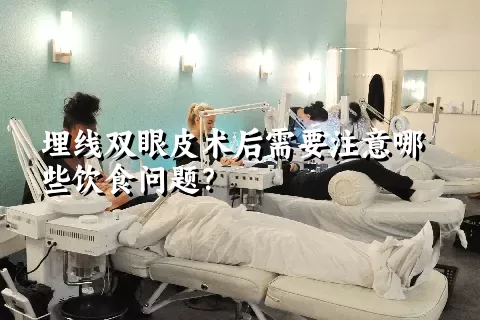 埋线双眼皮术后需要注意哪些饮食问题？