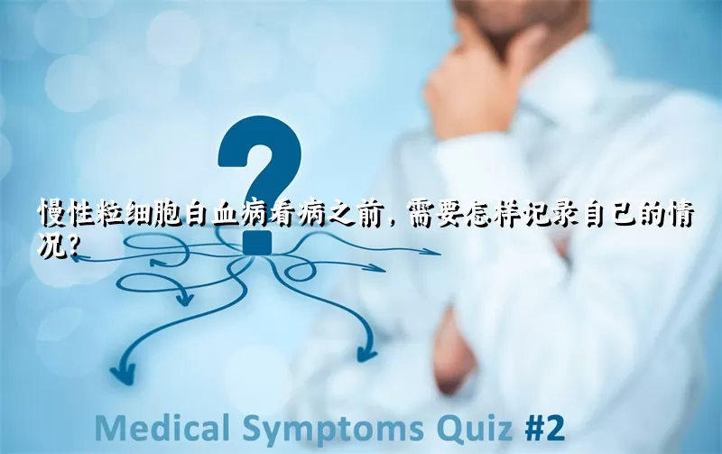 慢性粒细胞白血病看病之前，需要怎样记录自己的情况？