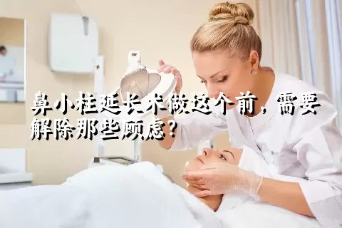 鼻小柱延长术做这个前，需要解除那些顾虑？