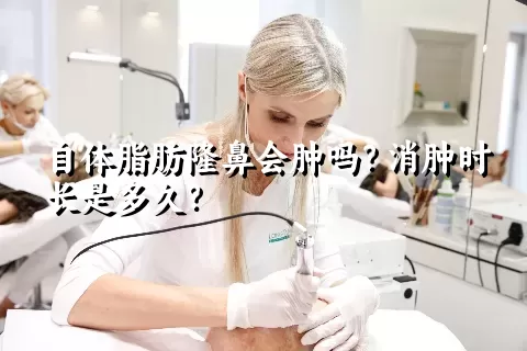 自体脂肪隆鼻会肿吗？消肿时长是多久？