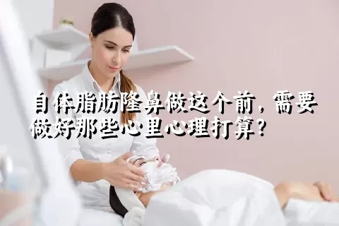 自体脂肪隆鼻做这个前，需要做好那些心里心理打算？