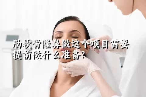 肋软骨隆鼻做这个项目需要提前做什么准备？