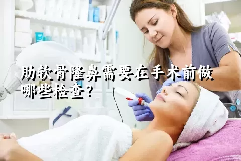 肋软骨隆鼻需要在手术前做哪些检查？