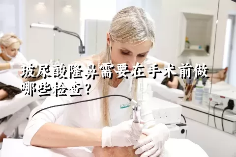 玻尿酸隆鼻需要在手术前做哪些检查？