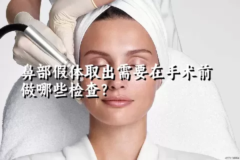 鼻部假体取出需要在手术前做哪些检查？