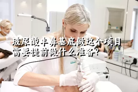 玻尿酸丰鼻基底做这个项目需要提前做什么准备？