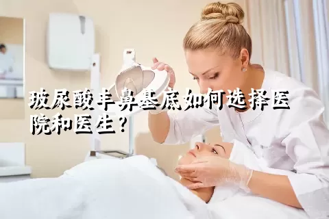 玻尿酸丰鼻基底如何选择医院和医生？