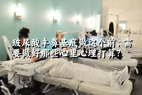 玻尿酸丰鼻基底做这个前，需要做好那些心里心理打算？