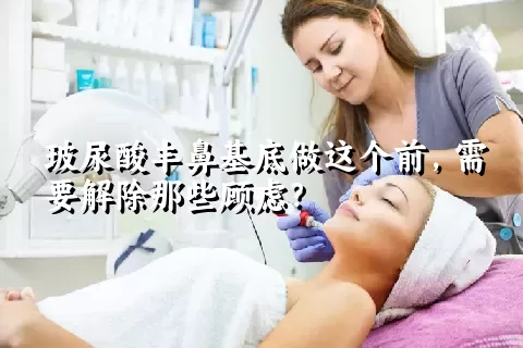 玻尿酸丰鼻基底做这个前，需要解除那些顾虑？