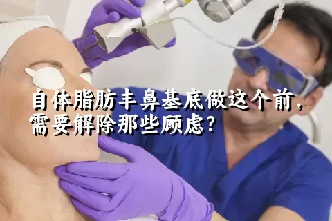 自体脂肪丰鼻基底做这个前，需要解除那些顾虑？