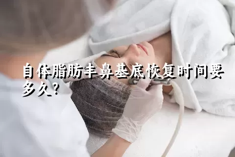 自体脂肪丰鼻基底恢复时间要多久？