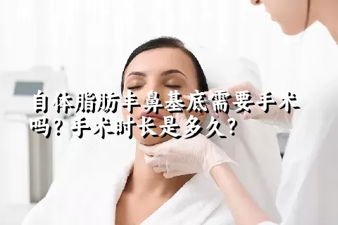 自体脂肪丰鼻基底需要手术吗？手术时长是多久？